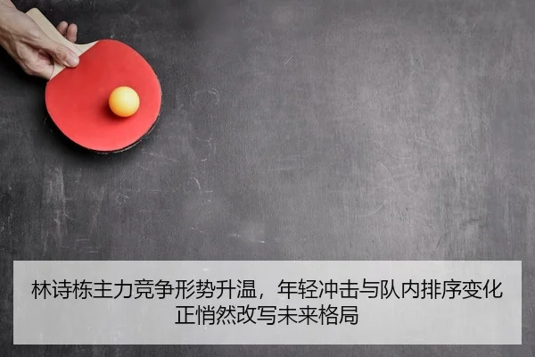 林诗栋主力竞争形势升温，年轻冲击与队内排序变化正悄然改写未来格局