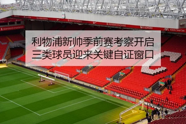 利物浦新帅季前赛考察开启 三类球员迎来关键自证窗口